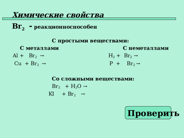 Химические свойства   Br 2  - реакционноспособен   С простыми веществами:  С металлами    С неметаллами  Al +  Br 2  →  H 2 + Br 2  →  Cu + Br 2   →   P + Br 2 →    Со сложными веществами:  Br 2 + H 2 O →   KI  + Br 2  →   Проверить  