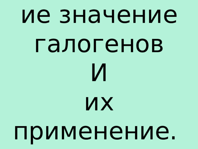 Биологические значение галогенов  И  их применение. 