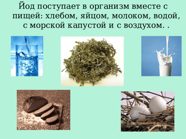 Йод поступает в организм вместе с пищей: хлебом, яйцом, молоком, водой, с морской капустой и с воздухом. . 