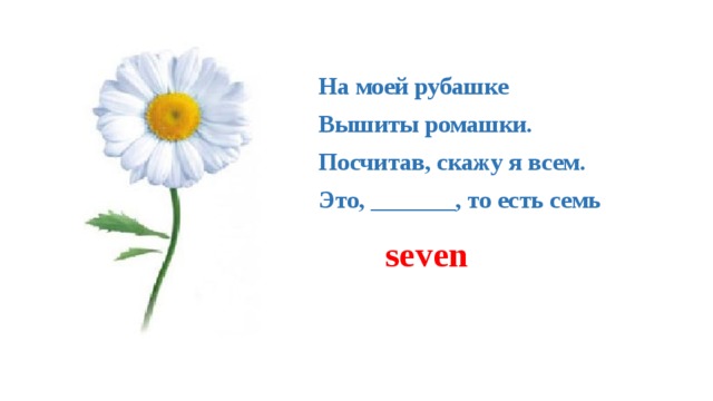 На моей рубашке   Вышиты ромашки.   Посчитав, скажу я всем.   Это, _______, то есть семь seven 