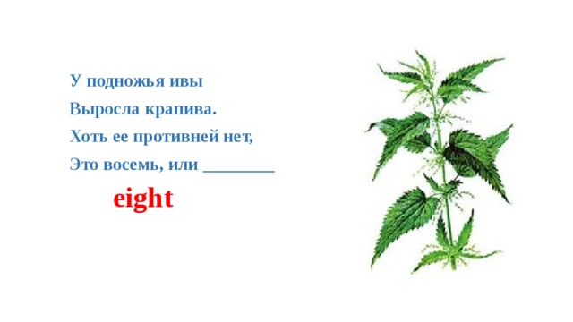 У подножья ивы   Выросла крапива.   Хоть ее противней нет,   Это восемь, или ________ eight 