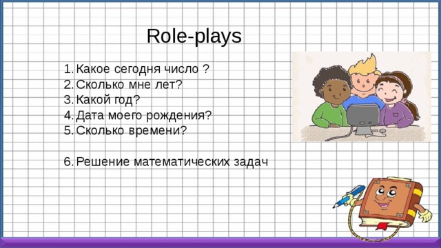 Role-plays Какое сегодня число ? Сколько мне лет? Какой год? Дата моего рождения? Сколько времени? Решение математических задач 