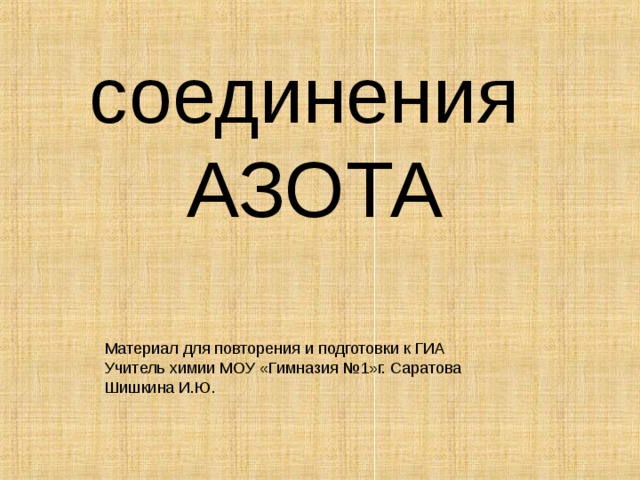 соединения  АЗОТА   Материал для повторения и подготовки к ГИА Учитель химии МОУ «Гимназия №1»г. Саратова Шишкина И.Ю. 