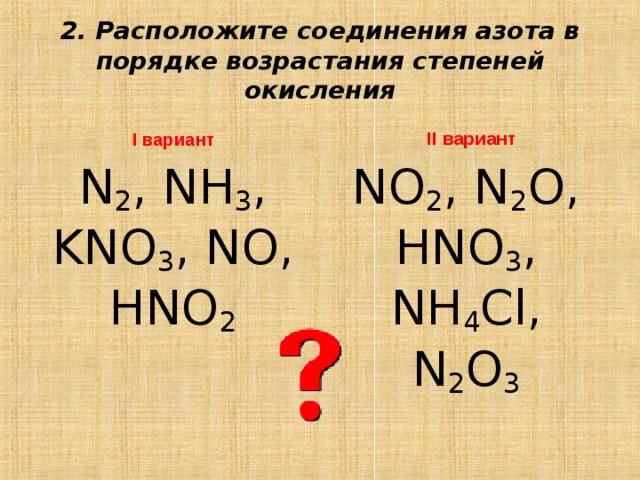 2. Расположите соединения азота в порядке возрастания степеней окисления  II вариант  I вариант  N 2 , NH 3 , KNO 3 , NO, HNO 2 NO 2 , N 2 O, HNO 3 , NH 4 Cl, N 2 O 3 