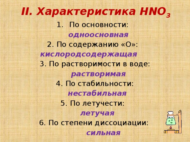 II. Характеристика HNO 3 По основности:  одноосновная 2. По содержанию «О»:   кислородсодержащая    3. По растворимости в воде:  растворимая  4. По стабильности:  нестабильная 5. По летучести:  летучая 6. По степени диссоциации:  сильная 