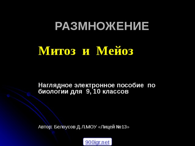 РАЗМНОЖЕНИЕ Митоз и Мейоз   Наглядное электронное пособие по биологии для 9, 10 классов    Автор: Белоусов Д.Л.МОУ «Лицей №13» 900igr.net 