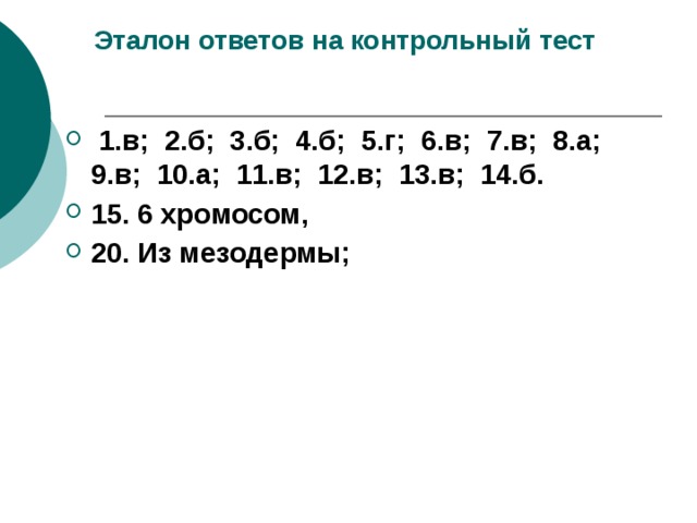  Эталон ответов на контрольный тест  1.в; 2.б; 3.б; 4.б; 5.г; 6.в; 7.в; 8.а; 9.в; 10.а; 11.в; 12.в; 13.в; 14.б. 15. 6 хромосом, 20. Из мезодермы; 