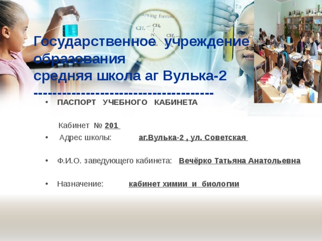 Государственное учреждение образования  средняя школа аг Вулька-2  -------------------------------------- ПАСПОРТ УЧЕБНОГО КАБИНЕТА     Каб и не т № 201   Адр е с школы :   аг.Вулька-2 , ул. Советская   Ф .И.О. заведующего кабинета:  Вечёрко Татьяна Анатольевна Назначение: кабинет химии и биологии  