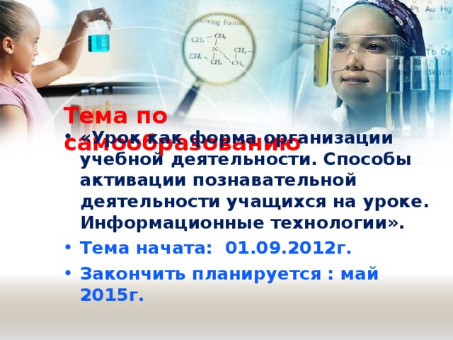 Тема по самообразованию «Урок как форма организации учебной деятельности. Способы активации познавательной деятельности учащихся на уроке. Информационные технологии». Тема начата: 01.09.2012г. Закончить планируется : май 2015г. 