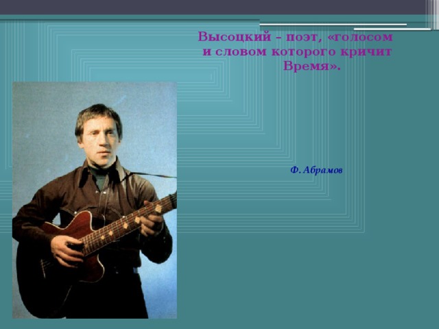 Высоцкий – поэт, «голосом  и словом которого кричит  Время».  Ф. Абрамов 