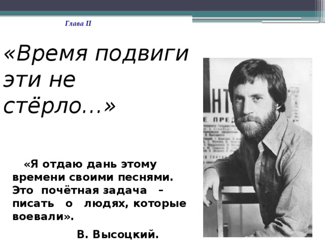 Глава II «Время подвиги эти не стёрло…»  «Я отдаю дань этому времени своими песнями. Это почётная задача – писать о людях, которые воевали».  В. Высоцкий. 