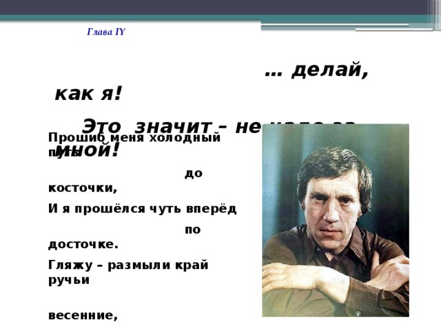 Глава IY  … делай, как я!  Это значит – не надо за мной! Прошиб меня холодный путь  до косточки, И я прошёлся чуть вперёд  по досточке. Гляжу – размыли край ручьи  весенние, Там выезд есть из колеи –  СПАСЕНИЕ!  В. Высоцкий «Чужая колея»  