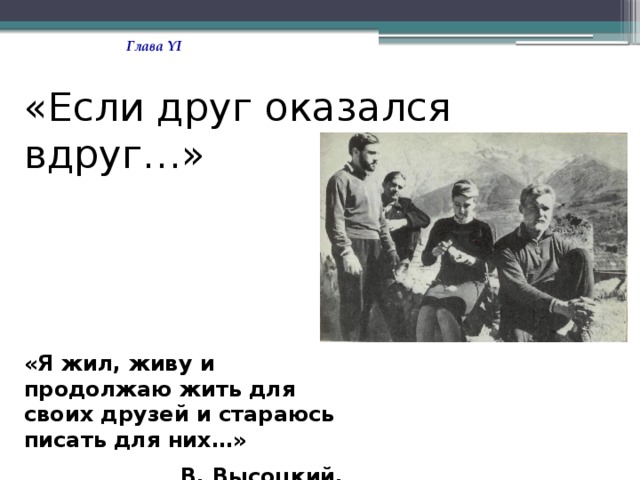 Глава YI «Если друг оказался вдруг…» «Я жил, живу и продолжаю жить для своих друзей и стараюсь писать для них…»  В. Высоцкий. 