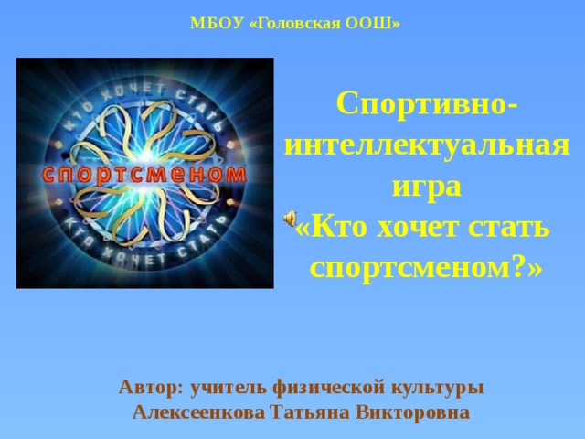 МБОУ «Головская ООШ» Спортивно- интеллектуальная игра «Кто хочет стать спортсменом?» Автор: учитель физической культуры Алексеенкова Татьяна Викторовна   