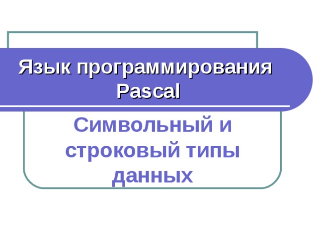 Язык программирования  Pascal Символьный и строковый типы данных 