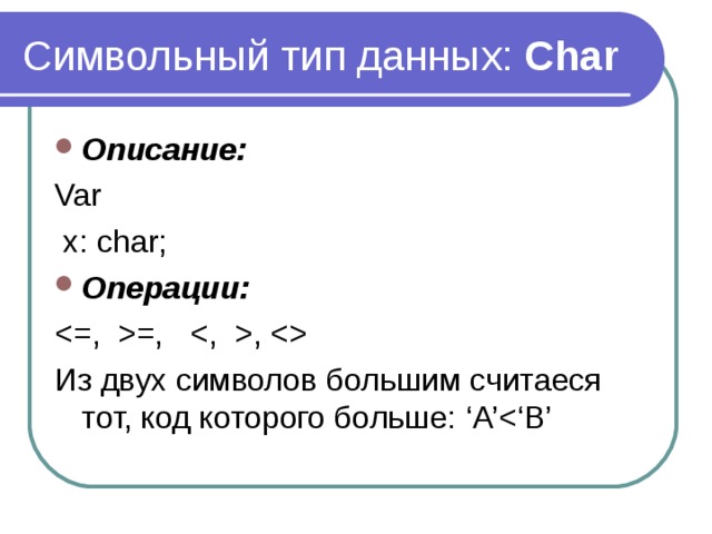 Символьный тип данных: Char Описание: Var  x: char; Операции: =, ,  Из двух символов большим считаеся тот, код которого больше: ‘A’