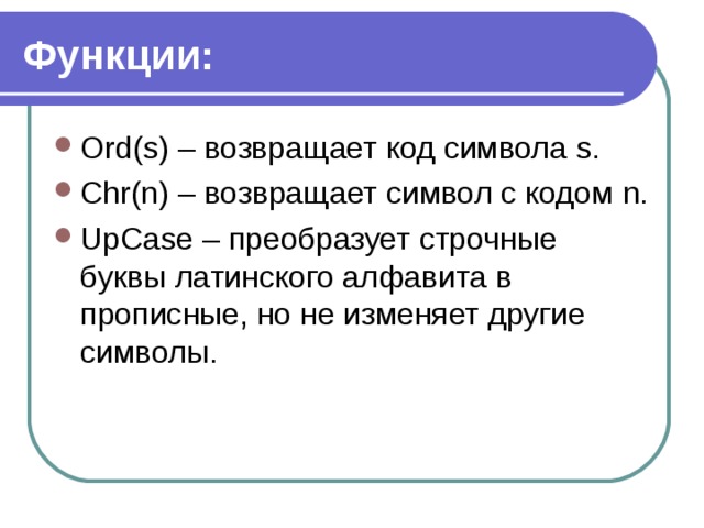 Функции: Ord(s) – возвращает код символа s. Chr(n) – возвращает символ с кодом n . UpCase – преобразует строчные буквы латинского алфавита в прописные, но не изменяет другие символы.  