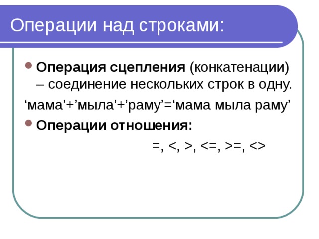 Операции над строками: Операция сцепления (конкатенации) – соединение нескольких строк в одну. ‘ мама’+’мыла’+’раму’=‘мама мыла раму’ Операции отношения:       =, , =,  