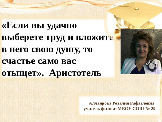 «Если вы удачно выберете труд и вложите в него свою душу, то счастье само вас отыщет». Аристотель   Аллаярова Розалия Рафаэловна учитель физики МБОУ СОШ № 29  