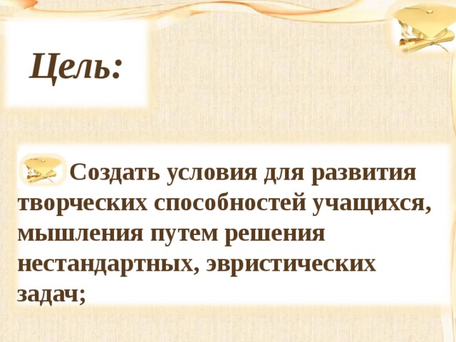  Цель:   Создать условия для развития творческих способностей учащихся, мышления путем решения нестандартных, эвристических задач; 