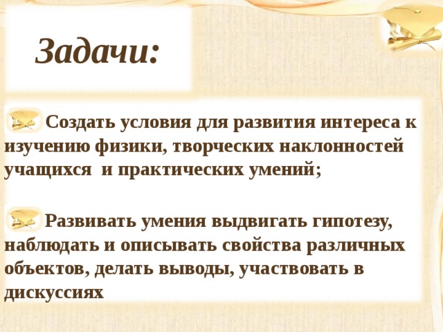 Задачи:   Создать условия для развития интереса к изучению физики, творческих наклонностей учащихся и практических умений;  Развивать умения выдвигать гипотезу, наблюдать и описывать свойства различных объектов, делать выводы, участвовать в дискуссиях  