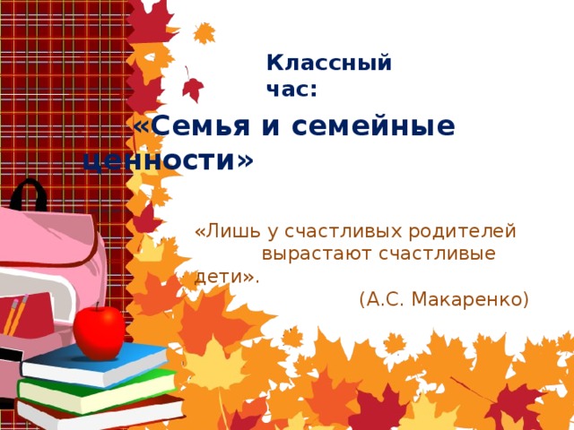 Классный час:  «Семья и семейные ценности»   «Лишь у счастливых родителей вырастают счастливые дети».  (А.С. Макаренко)   