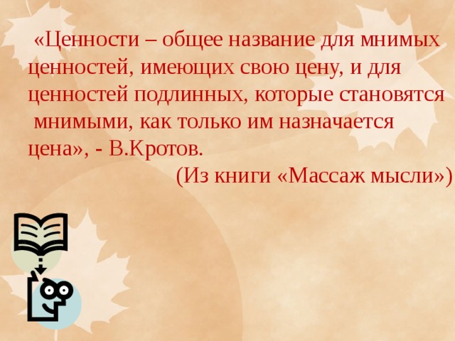  «Ценности – общее название для мнимых ценностей, имеющих свою цену, и для ценностей подлинных, которые становятся  мнимыми, как только им назначается цена», - В.Кротов.  (Из книги «Массаж мысли») 