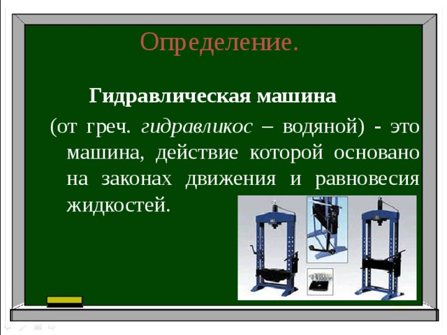 Определение.   Гидравлическая машина  (от греч. гидравликос – водяной) - это машина, действие которой основано на законах движения и равновесия жидкостей.
