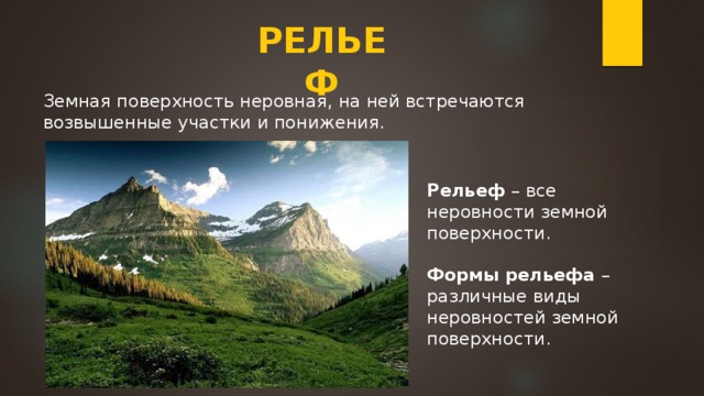 РЕЛЬЕФ Земная поверхность неровная, на ней встречаются возвышенные участки и понижения. Рельеф  – все неровности земной поверхности.  Формы рельефа  – различные виды неровностей земной поверхности.
