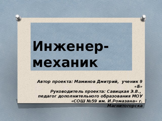 Инженер-механик Автор проекта: Маминов Дмитрий, ученик 9 «Б» Руководитель проекта: Савицкая Э.В., педагог дополнительного образования МОУ «СОШ №59 им. И.Ромазана» г. Магнитогорска 
