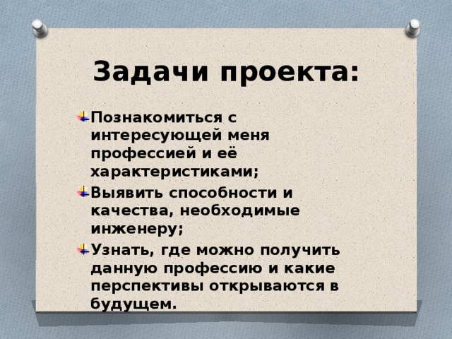 Задачи проекта: Познакомиться с интересующей меня профессией и её характеристиками; Выявить способности и качества, необходимые инженеру; Узнать, где можно получить данную профессию и какие перспективы открываются в будущем. 