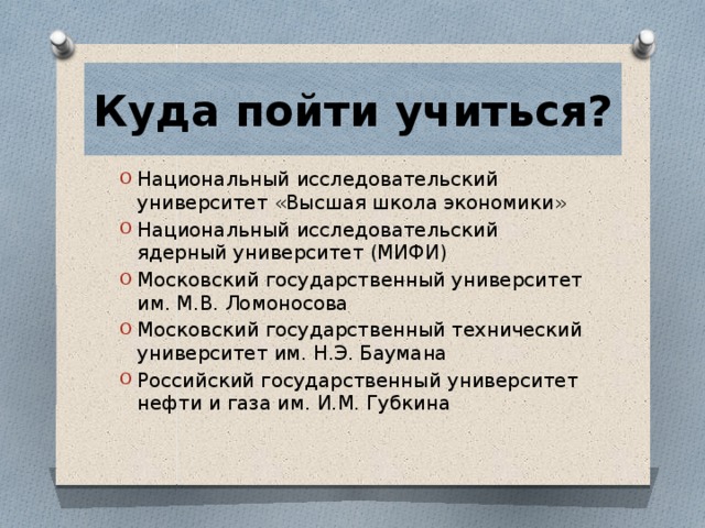 Куда пойти учиться? Национальный исследовательский университет «Высшая школа экономики» Национальный исследовательский ядерный университет (МИФИ) Московский государственный университет им. М.В. Ломоносова Московский государственный технический университет им. Н.Э. Баумана Российский государственный университет нефти и газа им. И.М. Губкина 