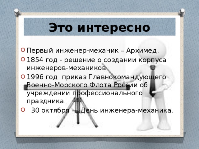 Это интересно Первый инженер-механик – Архимед. 1854 год - решение о создании корпуса инженеров-механиков. 1996 год  приказ Главнокомандующего Военно-Морского Флота России об учреждении профессионального праздника.   30 октября — День инженера-механика. 