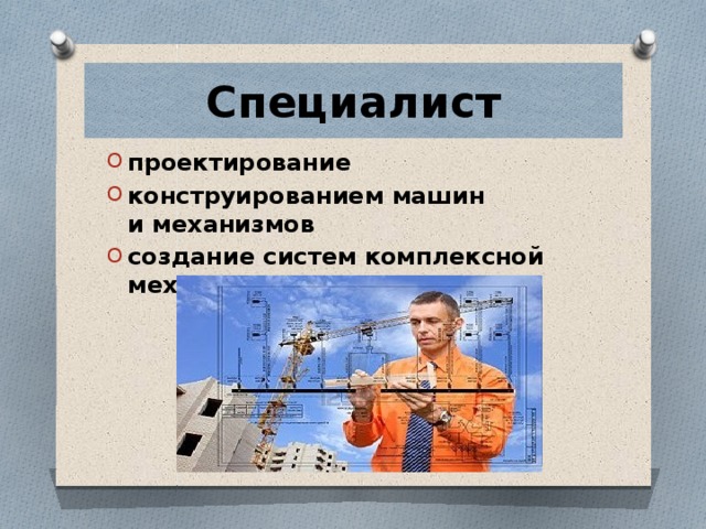 Специалист проектирование   конструированием машин и механизмов создание систем комплексной механизации производства. 