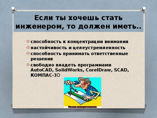 Если ты хочешь стать инженером, то должен иметь..  способность к концентрации внимания настойчивость и целеустремленность способность принимать ответственные решения свободно владеть программами AutoCAD, SolidWorks, CorelDraw, SCAD, КОМПАС-3 D  