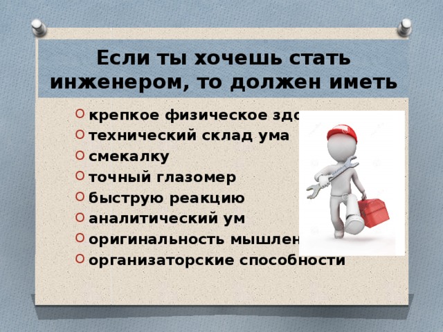 Если ты хочешь стать инженером, то должен иметь крепкое физическое здоровье технический склад ума смекалку точный глазомер быструю реакцию аналитический ум оригинальность мышления организаторские способности  