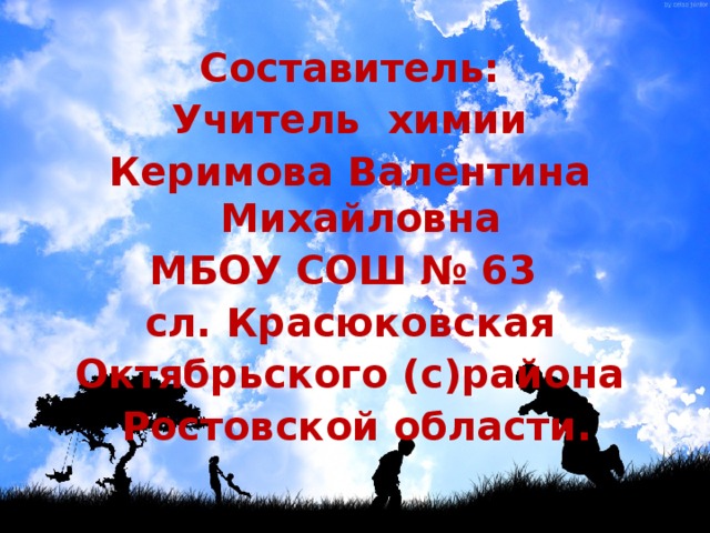  Составитель: Учитель химии Керимова Валентина Михайловна МБОУ СОШ № 63 сл. Красюковская Октябрьского (с)района  Ростовской области.  