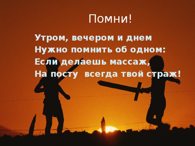 Помни! Утром, вечером и днем Нужно помнить об одном: Если делаешь массаж, На посту всегда твой страж!  