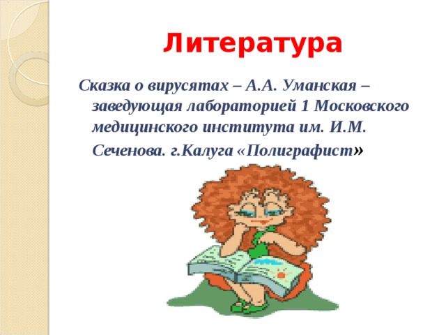 Литература Сказка о вирусятах – А.А. Уманская –заведующая лабораторией 1 Московского медицинского института им. И.М. Сеченова. г.Калуга «Полиграфист »  