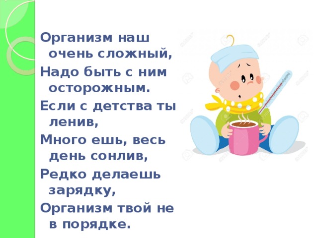 Организм наш очень сложный, Надо быть с ним осторожным. Если с детства ты ленив, Много ешь, весь день сонлив, Редко делаешь зарядку, Организм твой не в порядке.  