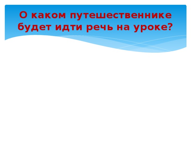 О каком путешественнике будет идти речь на уроке?