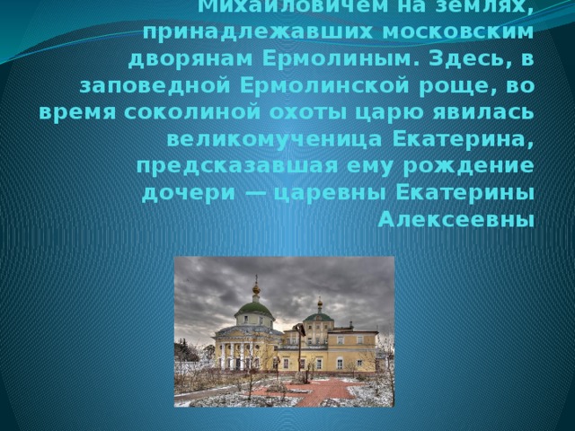 Основан в 1658 году царем Алексеем Михайловичем на землях, принадлежавших московским дворянам Ермолиным. Здесь, в заповедной Ермолинской роще, во время соколиной охоты царю явилась великомученица Екатерина, предсказавшая ему рождение дочери — царевны Екатерины Алексеевны 