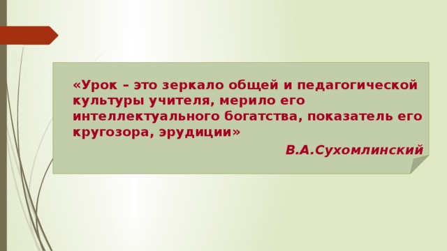  «Урок – это зеркало общей и педагогической культуры учителя, мерило его интеллектуального богатства, показатель его кругозора, эрудиции» В.А.Сухомлинский  