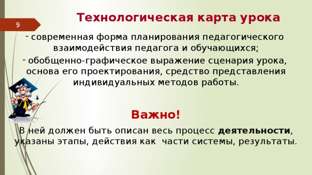  Технологическая карта урока 7 современная форма планирования педагогического взаимодействия педагога и обучающихся; обобщенно-графическое выражение сценария урока, основа его проектирования, средство представления индивидуальных методов работы. Важно! В ней должен быть описан весь процесс деятельности , указаны этапы, действия как части системы, результаты. 