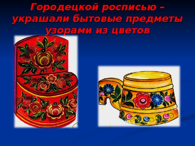 Городецкой росписью – украшали бытовые предметы узорами из цветов 