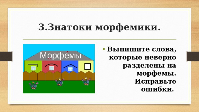 3.Знатоки морфемики. Выпишите слова, которые неверно разделены на морфемы. Исправьте ошибки. 