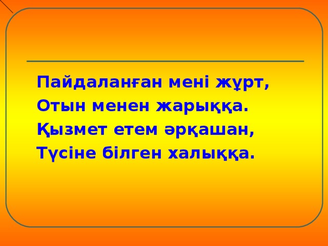 Пайдаланған мені жұрт, Отын менен жарыққа. Қызмет етем әрқашан, Түсіне білген халыққа.   