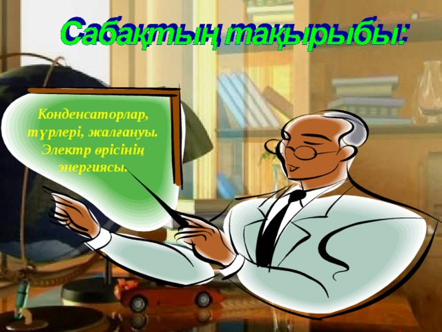 Конденсаторлар, түрлері, жалғануы. Электр өрісінің энергиясы. 