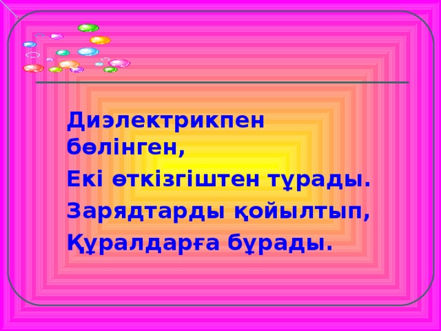 Диэлектрикпен бөлінген, Екі өткізгіштен тұрады. Зарядтарды қойылтып, Құралдарға бұрады. Дбд  