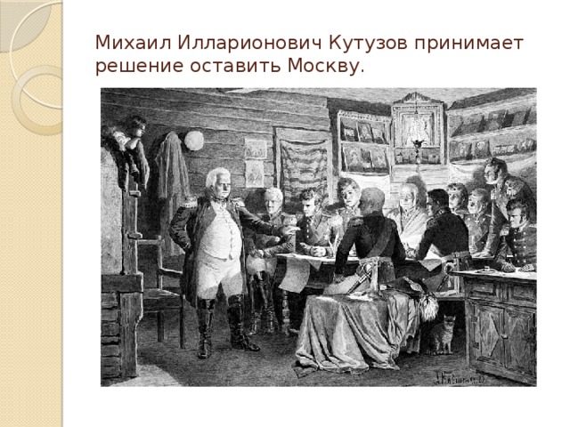 Михаил Илларионович Кутузов принимает решение оставить Москву. 
